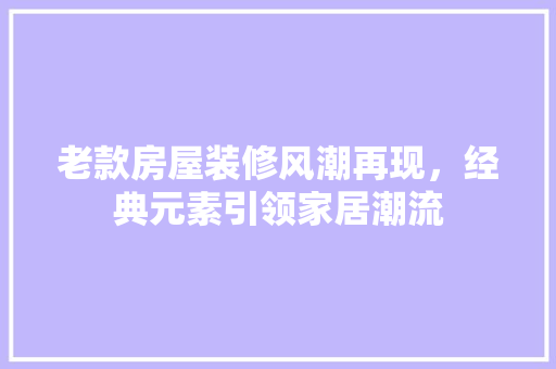 老款房屋装修风潮再现，经典元素引领家居潮流