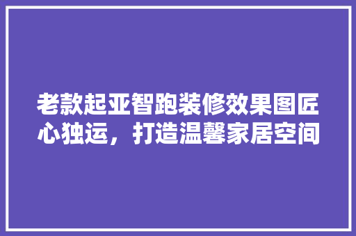 老款起亚智跑装修效果图匠心独运，打造温馨家居空间