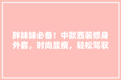 胖妹妹必备！中款西装修身外套，时尚显瘦，轻松驾驭各种场合