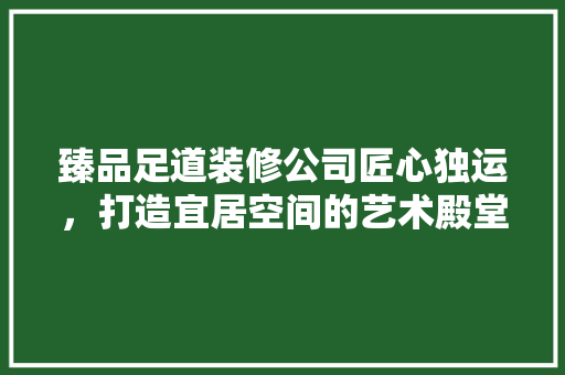 臻品足道装修公司匠心独运，打造宜居空间的艺术殿堂