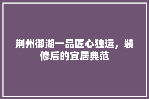 荆州御湖一品匠心独运，装修后的宜居典范