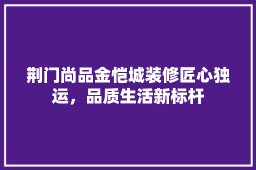 荆门尚品金恺城装修匠心独运，品质生活新标杆
