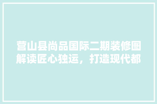 营山县尚品国际二期装修图解读匠心独运，打造现代都市生活典范