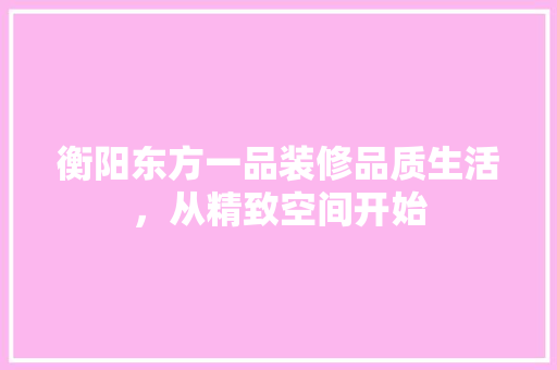 衡阳东方一品装修品质生活，从精致空间开始