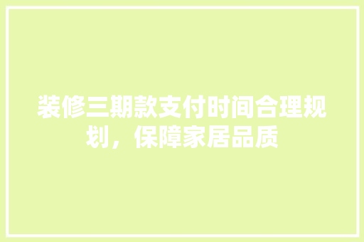 装修三期款支付时间合理规划，保障家居品质