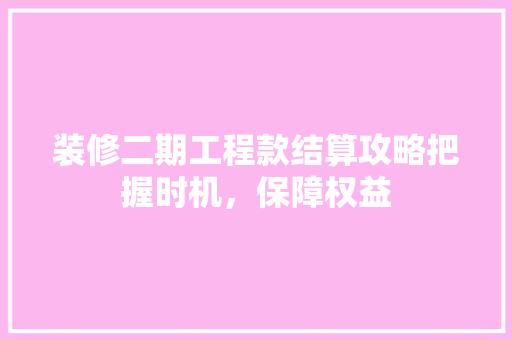 装修二期工程款结算攻略把握时机，保障权益