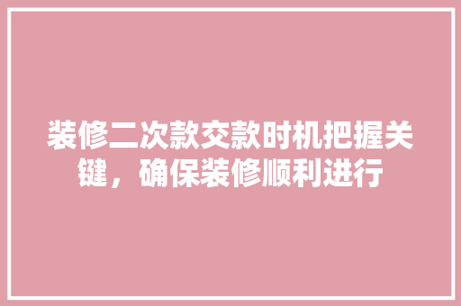 装修二次款交款时机把握关键，确保装修顺利进行 常用建材