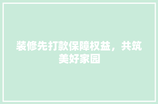 装修先打款保障权益，共筑美好家园