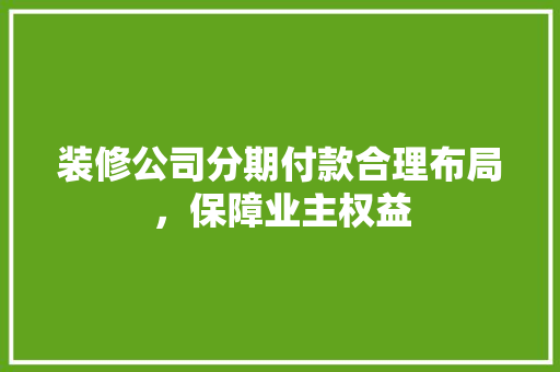 装修公司分期付款合理布局，保障业主权益