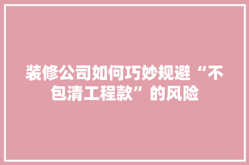 装修公司如何巧妙规避“不包清工程款”的风险