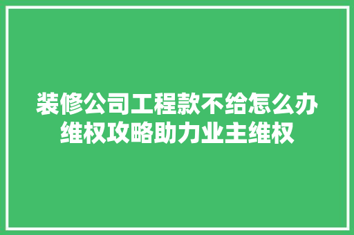 装修公司工程款不给怎么办维权攻略助力业主维权