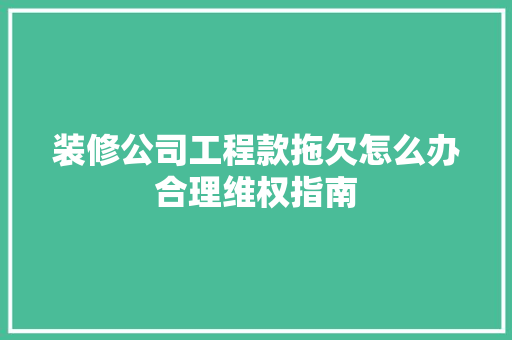 装修公司工程款拖欠怎么办合理维权指南