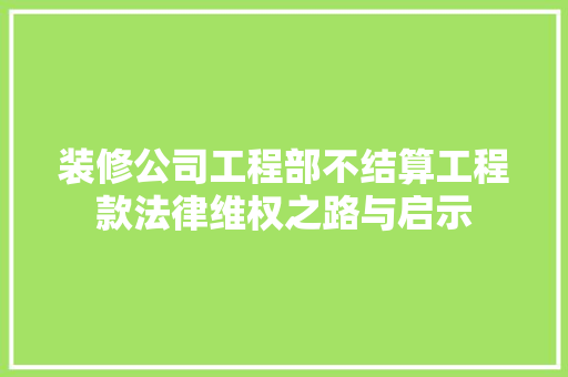 装修公司工程部不结算工程款法律维权之路与启示