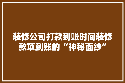 装修公司打款到账时间装修款项到账的“神秘面纱”