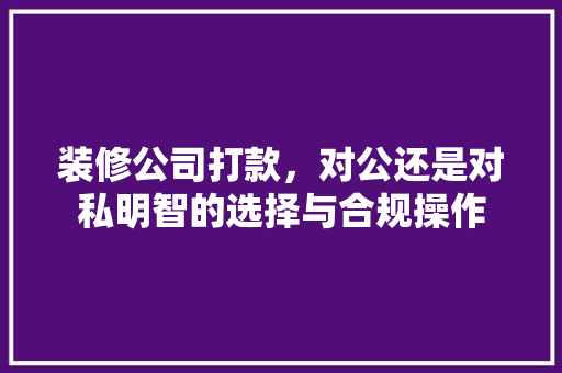 装修公司打款，对公还是对私明智的选择与合规操作
