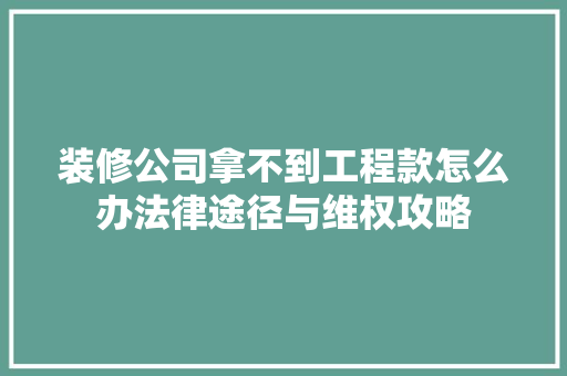 装修公司拿不到工程款怎么办法律途径与维权攻略