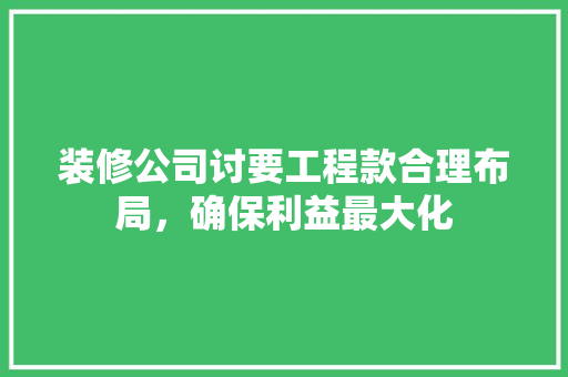 装修公司讨要工程款合理布局，确保利益最大化