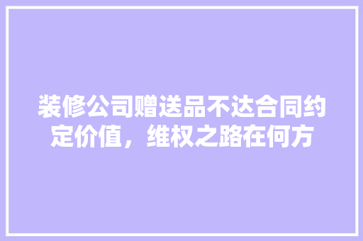 装修公司赠送品不达合同约定价值，维权之路在何方