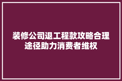 装修公司退工程款攻略合理途径助力消费者维权