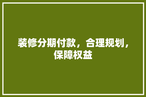 装修分期付款，合理规划，保障权益
