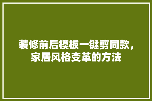 装修前后模板一键剪同款，家居风格变革的方法