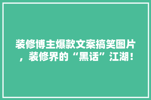 装修博主爆款文案搞笑图片，装修界的“黑话”江湖！