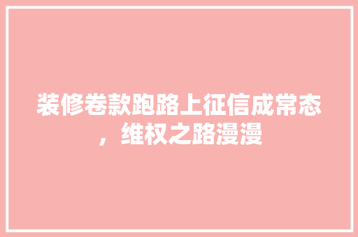 装修卷款跑路上征信成常态，维权之路漫漫