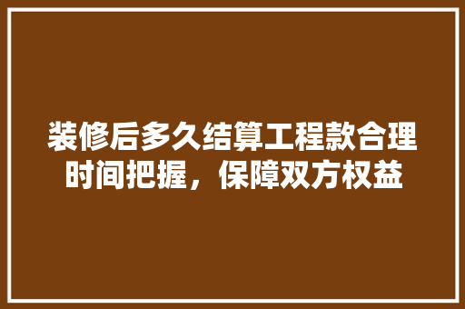 装修后多久结算工程款合理时间把握，保障双方权益