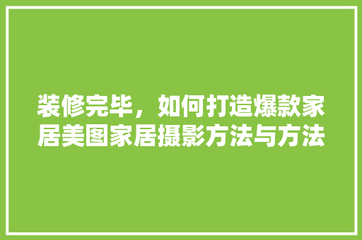 装修完毕，如何打造爆款家居美图家居摄影方法与方法