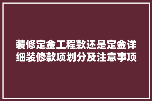 装修定金工程款还是定金详细装修款项划分及注意事项