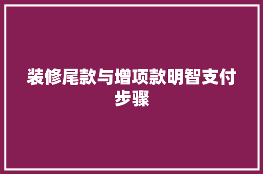 装修尾款与增项款明智支付步骤