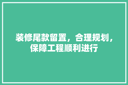 装修尾款留置，合理规划，保障工程顺利进行