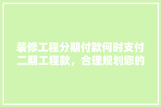 装修工程分期付款何时支付二期工程款，合理规划您的装修预算