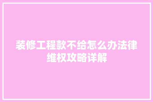 装修工程款不给怎么办法律维权攻略详解