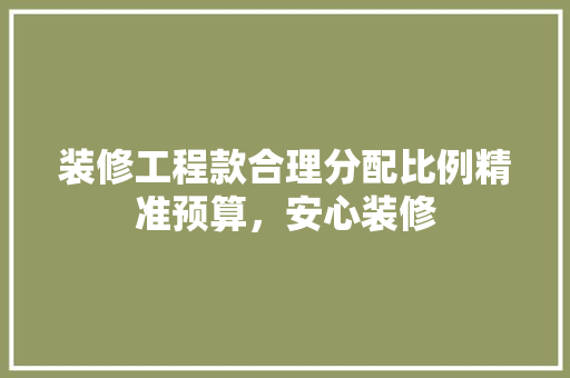 装修工程款合理分配比例精准预算，安心装修