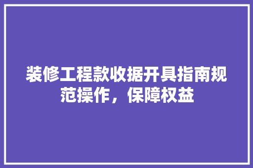 装修工程款收据开具指南规范操作，保障权益
