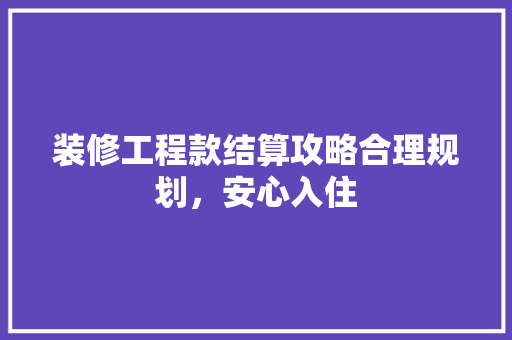 装修工程款结算攻略合理规划，安心入住