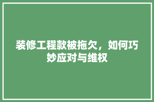 装修工程款被拖欠，如何巧妙应对与维权