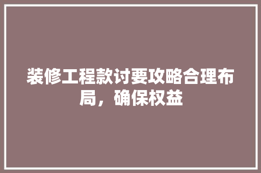 装修工程款讨要攻略合理布局，确保权益