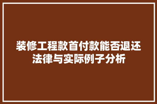 装修工程款首付款能否退还法律与实际例子分析