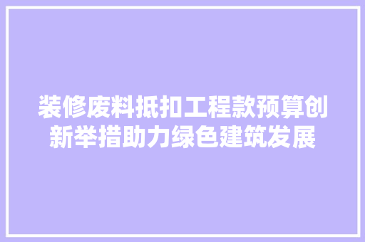 装修废料抵扣工程款预算创新举措助力绿色建筑发展
