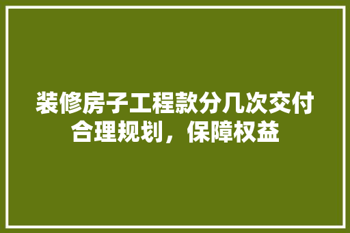 装修房子工程款分几次交付合理规划，保障权益