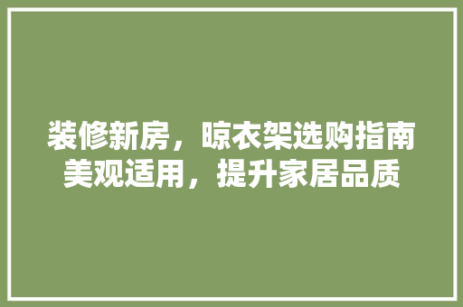 装修新房，晾衣架选购指南美观适用，提升家居品质
