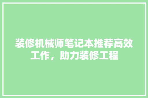 装修机械师笔记本推荐高效工作，助力装修工程 住宅建筑设计