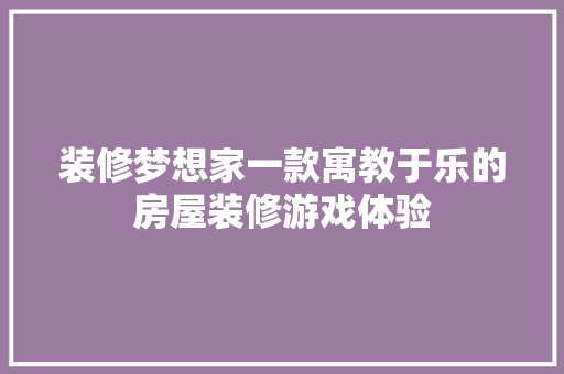 装修梦想家一款寓教于乐的房屋装修游戏体验