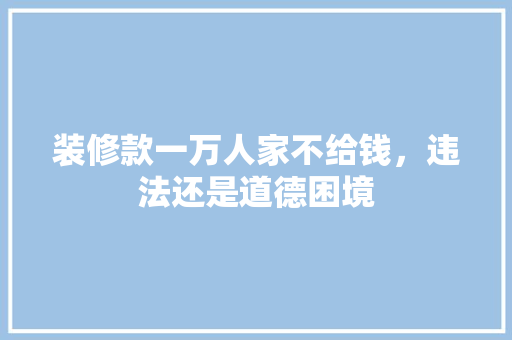 装修款一万人家不给钱，违法还是道德困境 材料设备