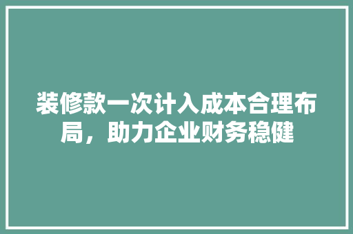 装修款一次计入成本合理布局，助力企业财务稳健
