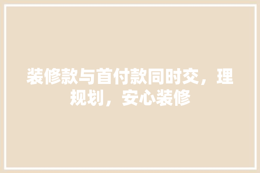 装修款与首付款同时交，理规划，安心装修