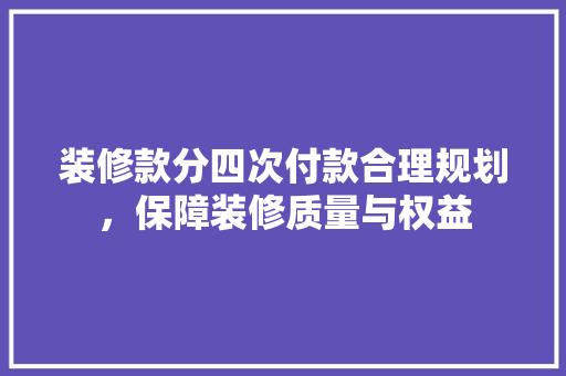 装修款分四次付款合理规划，保障装修质量与权益