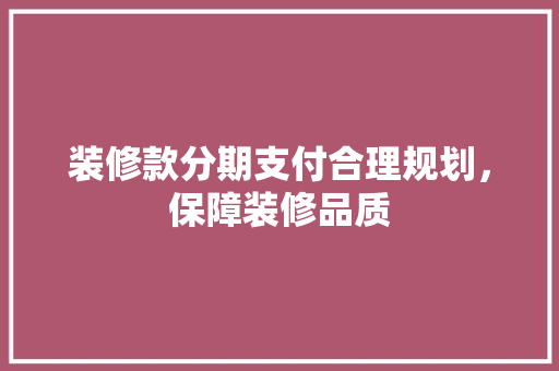 装修款分期支付合理规划，保障装修品质